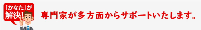 専門家が多方面からサポートいたします。