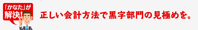 正しい会計方法で黒字部門の見極めを。