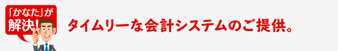 タイムリーな会計システムのご提供。