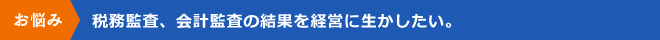 税務監査、会計監査の結果を経営に生かしたい。