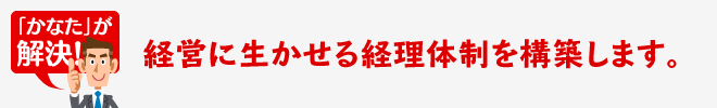 経営に生かせる経理体制を構築します。