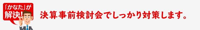 決算事前検討会でしっかり対策します。